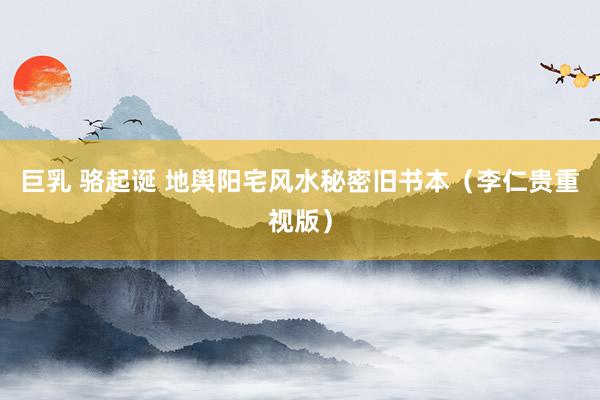 巨乳 骆起诞 地舆阳宅风水秘密旧书本（李仁贵重视版）