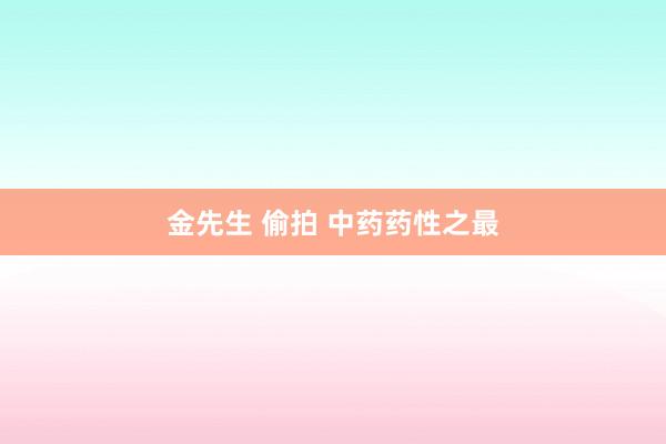 金先生 偷拍 中药药性之最