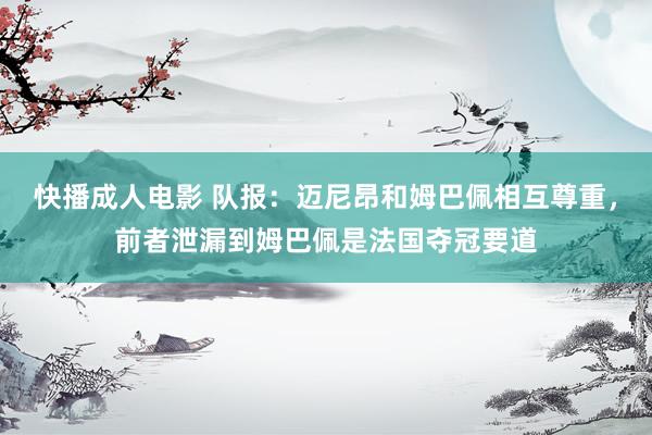 快播成人电影 队报：迈尼昂和姆巴佩相互尊重，前者泄漏到姆巴佩是法国夺冠要道
