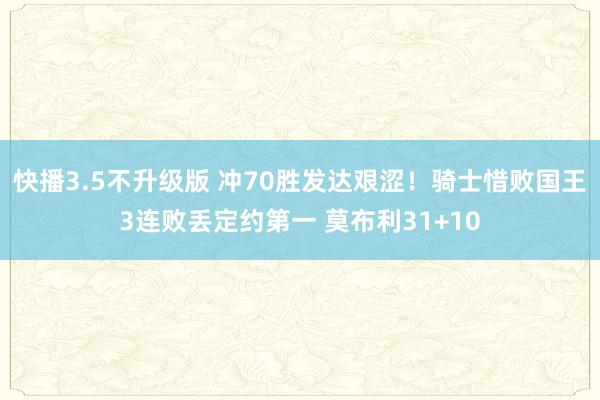 快播3.5不升级版 冲70胜发达艰涩！骑士惜败国王3连败丢定约第一 莫布利31+10